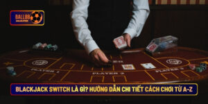 Blackjack Switch Là Gì? Hướng Dẫn Chi Tiết Cách Chơi Từ A-Z