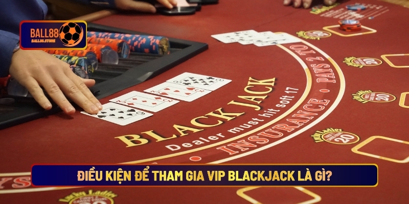 Vip Blackjack - Sân Chơi Cá Cược Dành Cho Giới Thượng Lưu 5 Điều Kiện Để Tham Gia Vip Blackjack Là Gì?