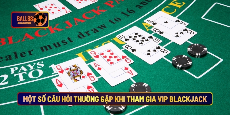 Vip Blackjack - Sân Chơi Cá Cược Dành Cho Giới Thượng Lưu 4 Một Số Câu Hỏi Thường Gặp Khi Tham Gia Vip Blackjack
