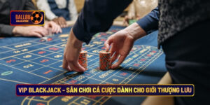 Vip Blackjack - Sân Chơi Cá Cược Dành Cho Giới Thượng Lưu